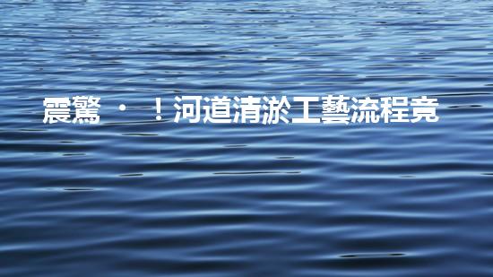 震驚！河道清淤工藝流程竟是這樣？